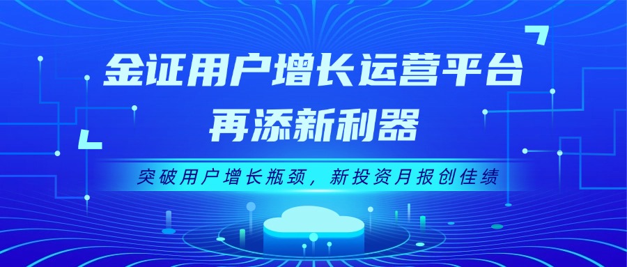 金证用户增添运营平台再添新利器：突破用户增添瓶颈，，新投资月报创佳绩